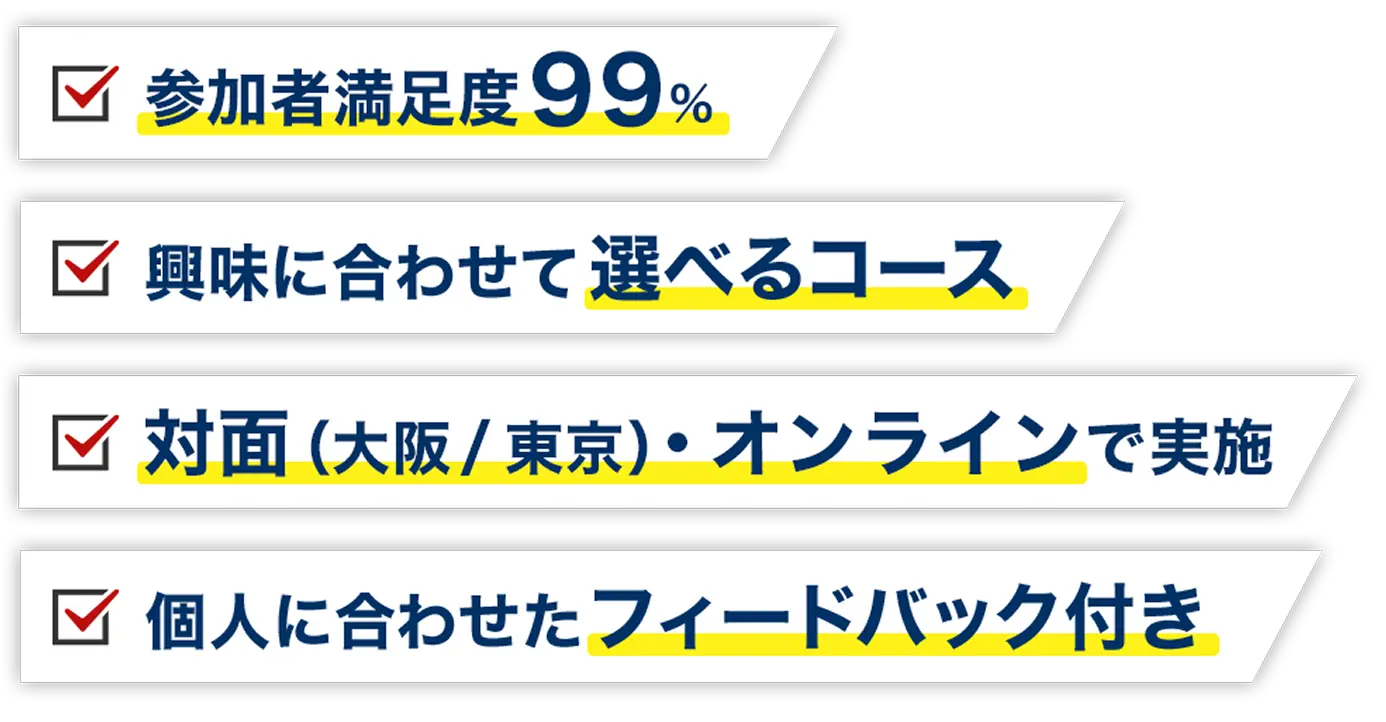 参加者満足度99% 興味に合わせて選べるコース 対面（大阪／東京）・オンラインで実施 個人に合わせたフィードバック付き